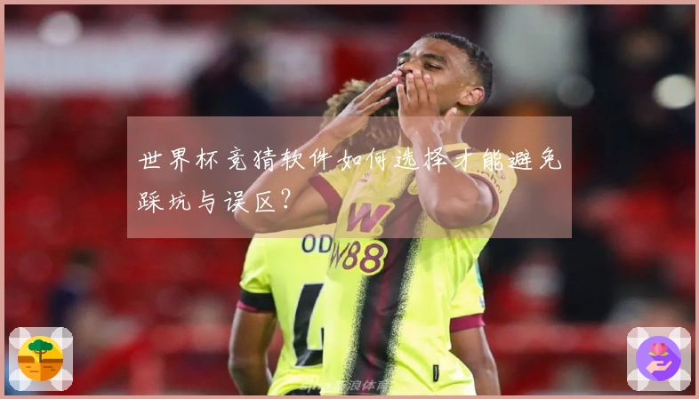 世界杯竞猜软件如何选择才能避免踩坑与误区？