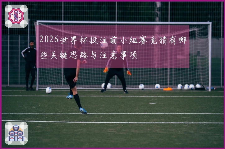 2026世界杯投注前小组赛竞猜有哪些关键思路与注意事项