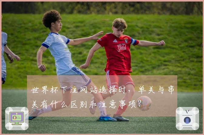 世界杯下注网站选择时，单关与串关有什么区别和注意事项？