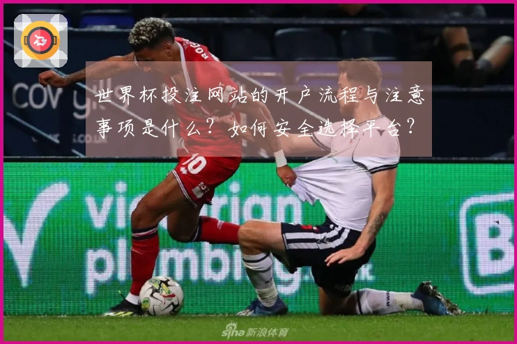 世界杯投注网站的开户流程与注意事项是什么？如何安全选择平台？