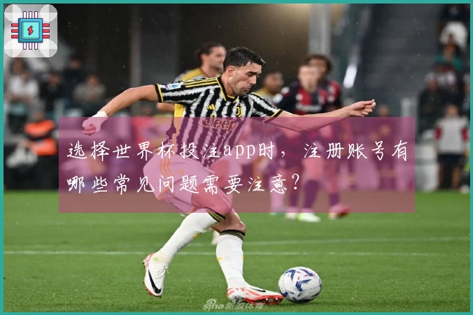 选择世界杯投注app时，注册账号有哪些常见问题需要注意？