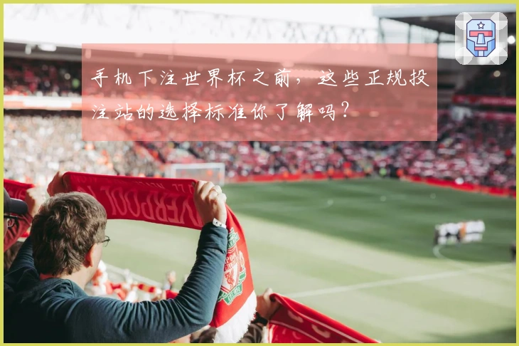 手机下注世界杯之前，这些正规投注站的选择标准你了解吗？