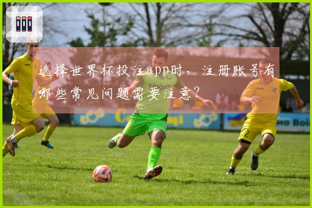 选择世界杯投注app时，注册账号有哪些常见问题需要注意？