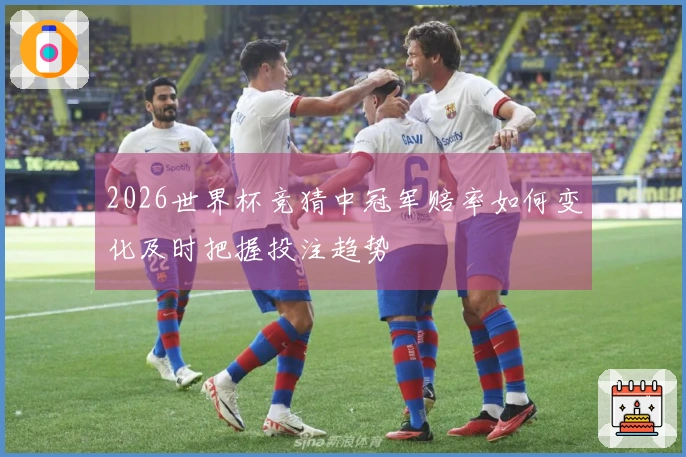 2026世界杯竞猜中冠军赔率如何变化及时把握投注趋势