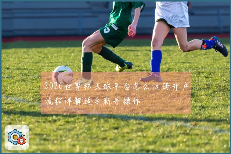 2026世界杯买球平台怎么注册开户流程详解适合新手操作